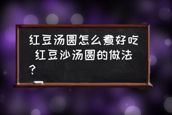紅豆湯圓怎么煮好吃 紅豆沙湯圓的做法？