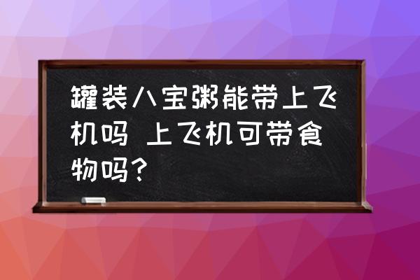 罐裝八寶粥能帶上飛機嗎 上飛機可帶食物嗎？