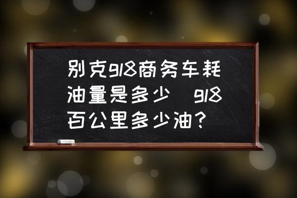 別克gl8商務車耗油量是多少(gl8百公里多少油？)
