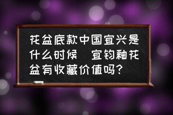 花盆底款中國宜興是什么時(shí)候(宜鈞釉花盆有收藏價(jià)值嗎？)