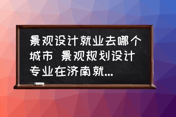 景觀設(shè)計就業(yè)去哪個城市 景觀規(guī)劃設(shè)計專業(yè)在濟南就業(yè)前景？