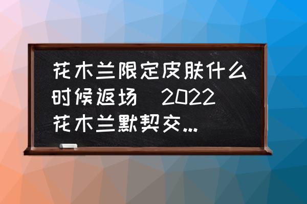 花木蘭限定皮膚什么時(shí)候返場(2022花木蘭默契交鋒什么時(shí)候返場？)