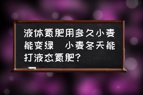 液體氮肥用多久小麥能變綠(小麥冬天能打液態(tài)氮肥？)