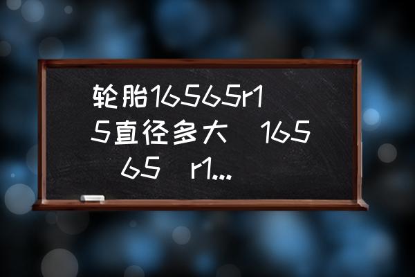 輪胎16565r15直徑多大(165(65(r15輪胎直徑？)