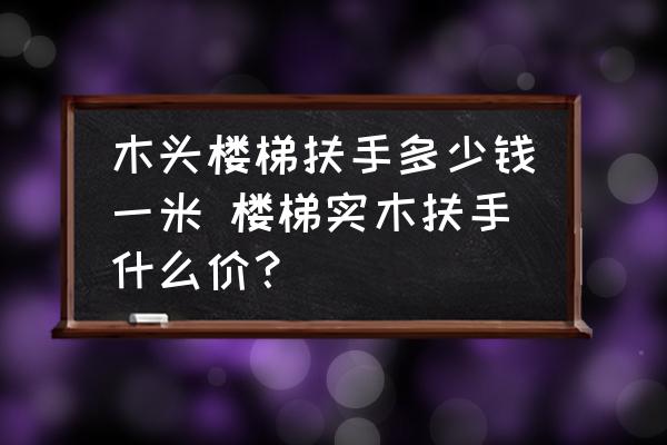 木頭樓梯扶手多少錢一米 樓梯實木扶手什么價？