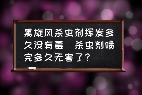 黑旋風殺蟲劑揮發(fā)多久沒有毒(殺蟲劑噴完多久無害了？)