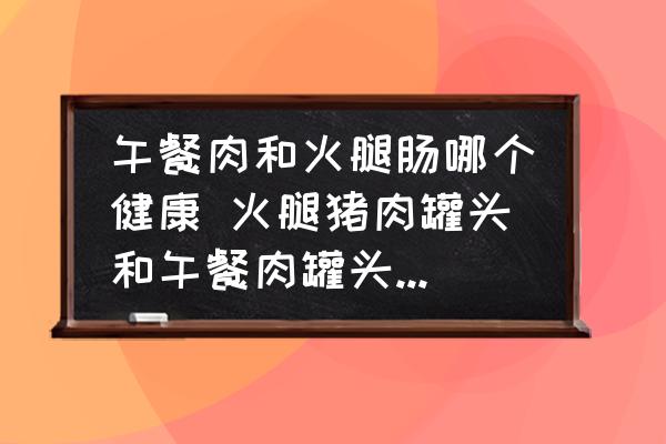 午餐肉和火腿腸哪個(gè)健康 火腿豬肉罐頭和午餐肉罐頭的區(qū)別？