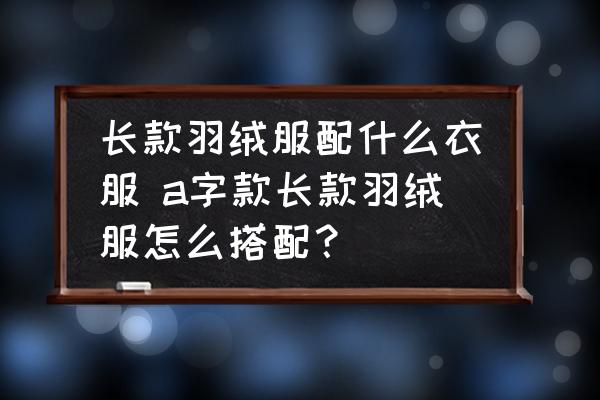 長(zhǎng)款羽絨服配什么衣服 a字款長(zhǎng)款羽絨服怎么搭配？