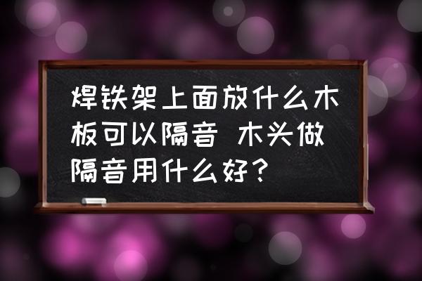 焊鐵架上面放什么木板可以隔音 木頭做隔音用什么好？