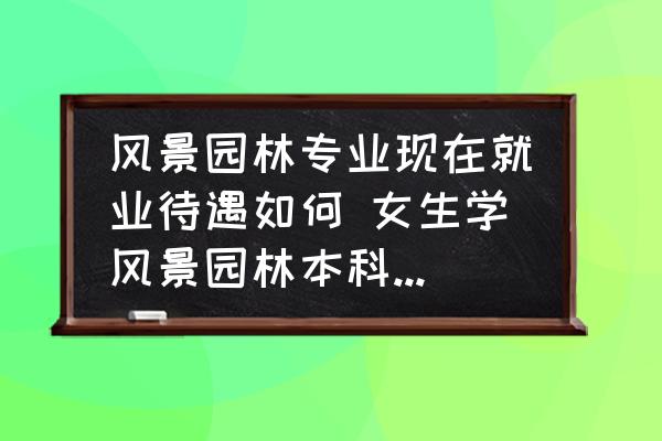 風(fēng)景園林專業(yè)現(xiàn)在就業(yè)待遇如何 女生學(xué)風(fēng)景園林本科就業(yè)真實(shí)薪資？