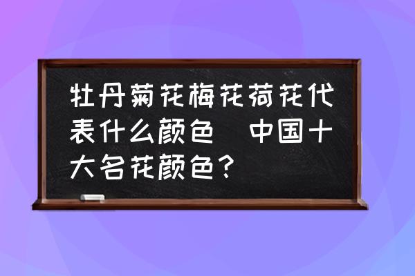 牡丹菊花梅花荷花代表什么顏色(中國(guó)十大名花顏色？)
