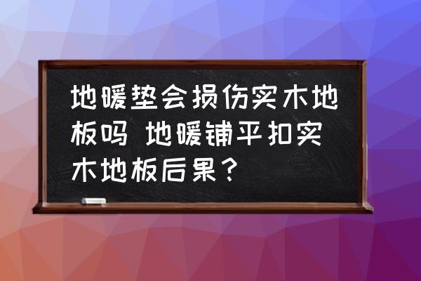 地暖墊會損傷實木地板嗎 地暖鋪平扣實木地板后果？