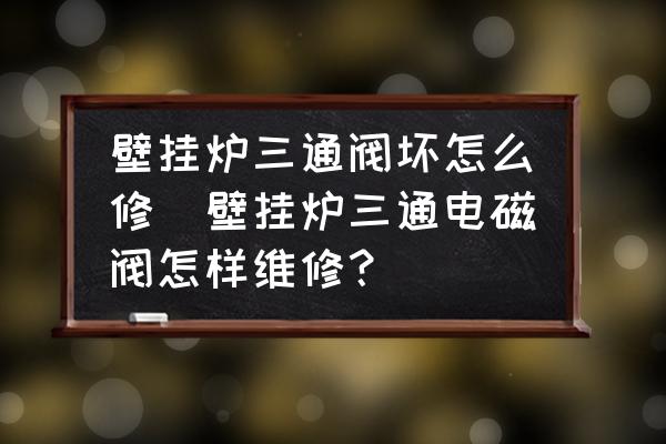 壁掛爐三通閥壞怎么修(壁掛爐三通電磁閥怎樣維修？)