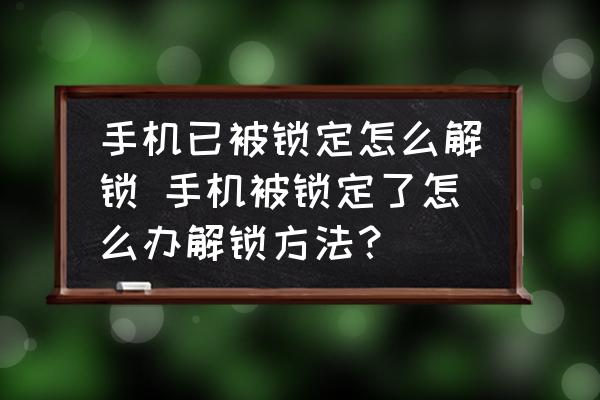 手機已被鎖定怎么解鎖 手機被鎖定了怎么辦解鎖方法？