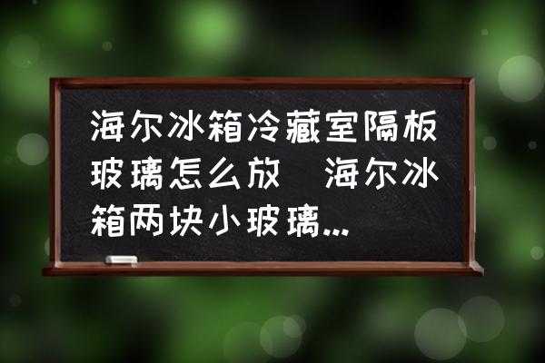 海爾冰箱冷藏室隔板玻璃怎么放(海爾冰箱兩塊小玻璃怎么裝？)