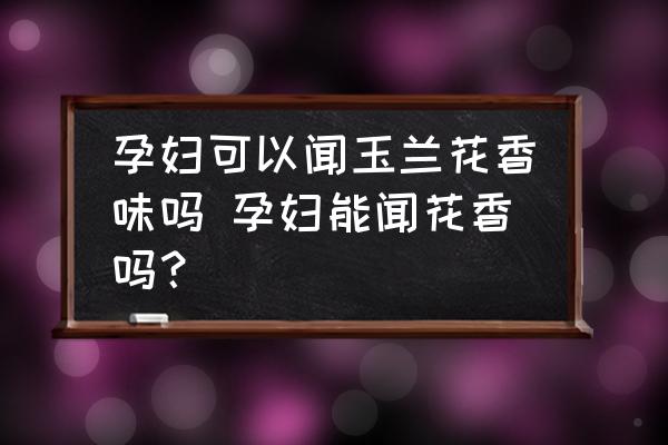孕婦可以聞玉蘭花香味嗎 孕婦能聞花香嗎？