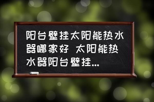 陽臺壁掛太陽能熱水器哪家好 太陽能熱水器陽臺壁掛式 排名？