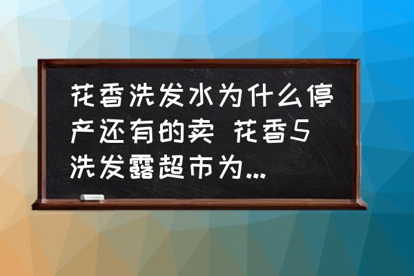 花香洗發(fā)水為什么停產(chǎn)還有的賣 花香5洗發(fā)露超市為什么不賣了?。?
                                        loading=