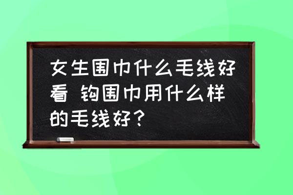 女生圍巾什么毛線好看 鉤圍巾用什么樣的毛線好？