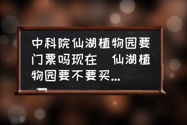 中科院仙湖植物園要門票嗎現(xiàn)在(仙湖植物園要不要買門票？)