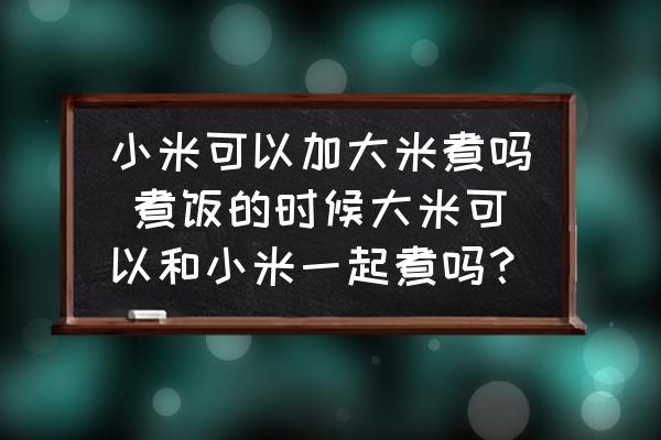 小米可以加大米煮嗎 煮飯的時(shí)候大米可以和小米一起煮嗎？
