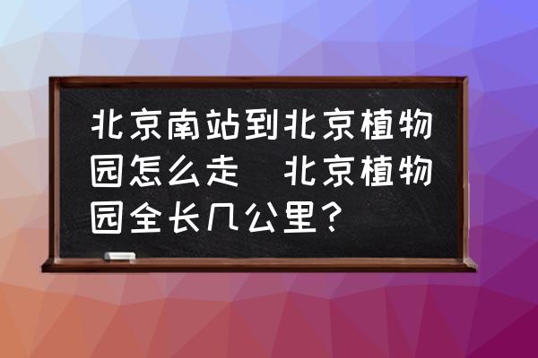 北京南站到北京植物園怎么走(北京植物園全長幾公里？)