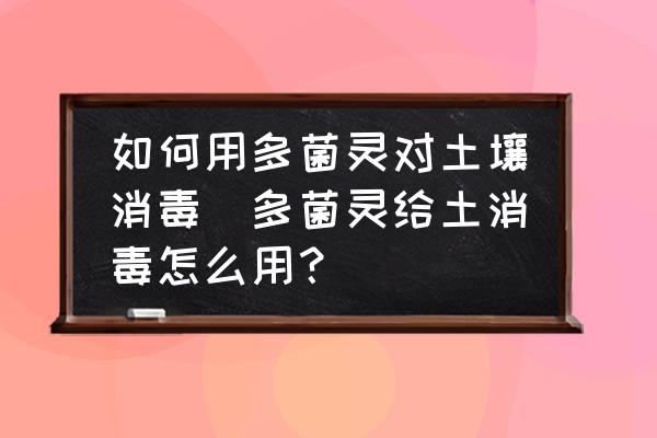如何用多菌靈對土壤消毒(多菌靈給土消毒怎么用？)