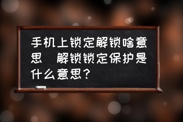 手機(jī)上鎖定解鎖啥意思(解鎖鎖定保護(hù)是什么意思？)