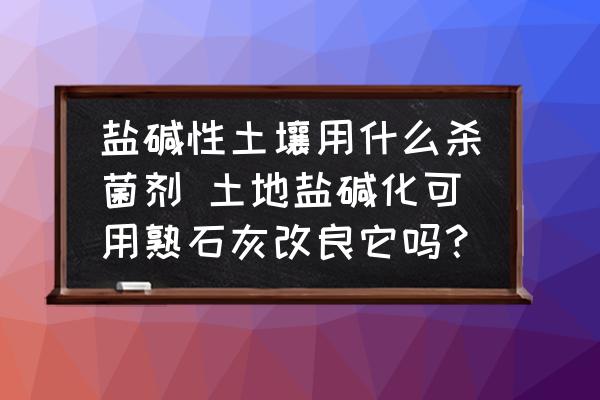 鹽堿性土壤用什么殺菌劑 土地鹽堿化可用熟石灰改良它嗎？