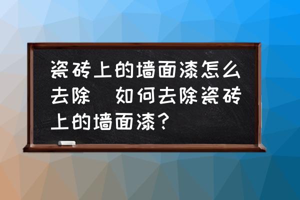 瓷磚上的墻面漆怎么去除(如何去除瓷磚上的墻面漆？)