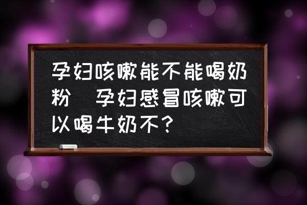 孕婦咳嗽能不能喝奶粉(孕婦感冒咳嗽可以喝牛奶不？)