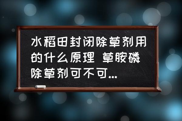 水稻田封閉除草劑用的什么原理 草胺磷除草劑可不可以當(dāng)封閉用嗎？
