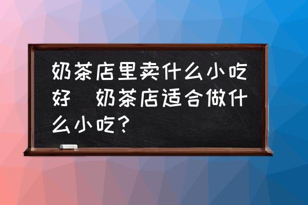 奶茶店里賣什么小吃好(奶茶店適合做什么小吃？)