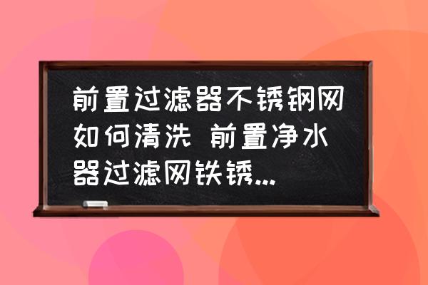 前置過濾器不銹鋼網(wǎng)如何清洗 前置凈水器過濾網(wǎng)鐵銹怎么清理？
