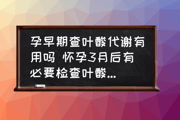 孕早期查葉酸代謝有用嗎 懷孕3月后有必要檢查葉酸代謝嗎？