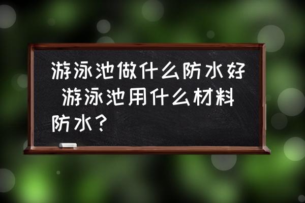 游泳池做什么防水好 游泳池用什么材料防水？