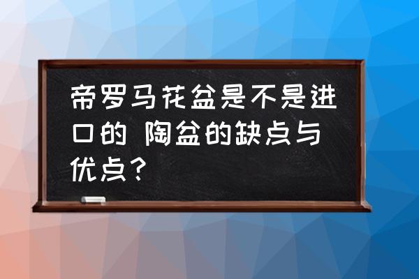 帝羅馬花盆是不是進(jìn)口的 陶盆的缺點(diǎn)與優(yōu)點(diǎn)？