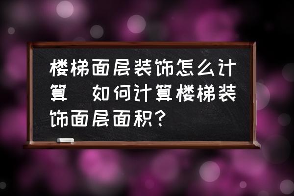 樓梯面層裝飾怎么計(jì)算(如何計(jì)算樓梯裝飾面層面積？)