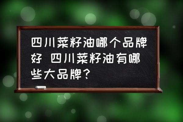 四川菜籽油哪個(gè)品牌好 四川菜籽油有哪些大品牌？