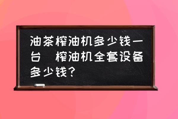 油茶榨油機(jī)多少錢一臺(榨油機(jī)全套設(shè)備多少錢？)