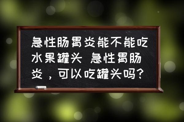 急性腸胃炎能不能吃水果罐頭 急性胃腸炎，可以吃罐頭嗎？