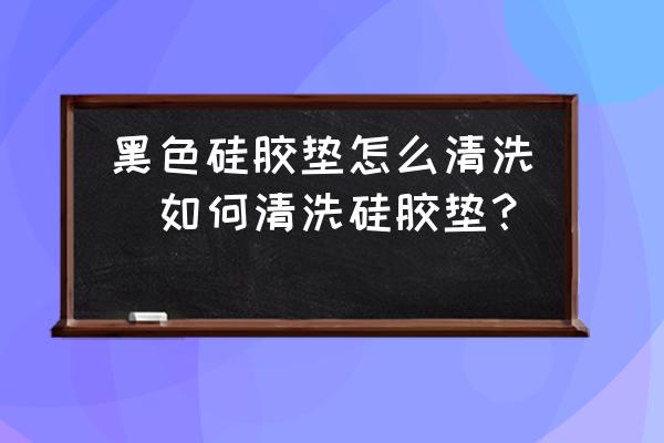 黑色硅膠墊怎么清洗(如何清洗硅膠墊？)