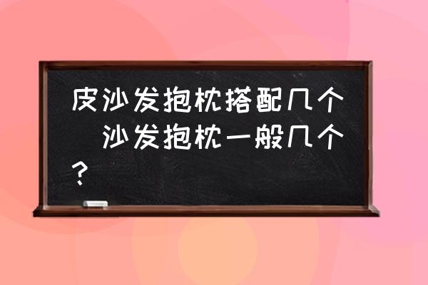 皮沙發(fā)抱枕搭配幾個(gè)(沙發(fā)抱枕一般幾個(gè)？)