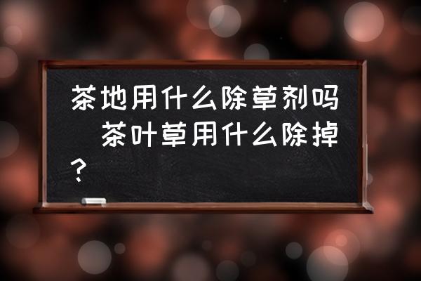 茶地用什么除草劑嗎(茶葉草用什么除掉？)
