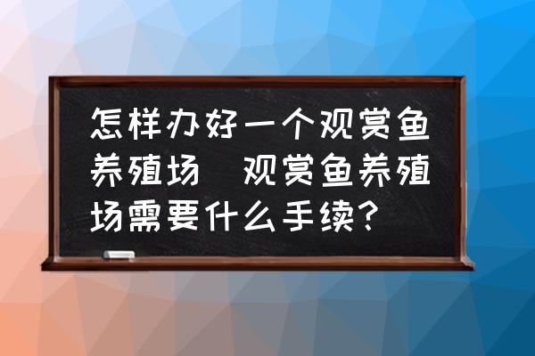 怎樣辦好一個(gè)觀賞魚養(yǎng)殖場(chǎng)(觀賞魚養(yǎng)殖場(chǎng)需要什么手續(xù)？)