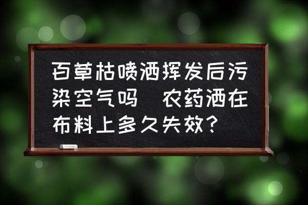 百草枯噴灑揮發(fā)后污染空氣嗎(農(nóng)藥灑在布料上多久失效？)