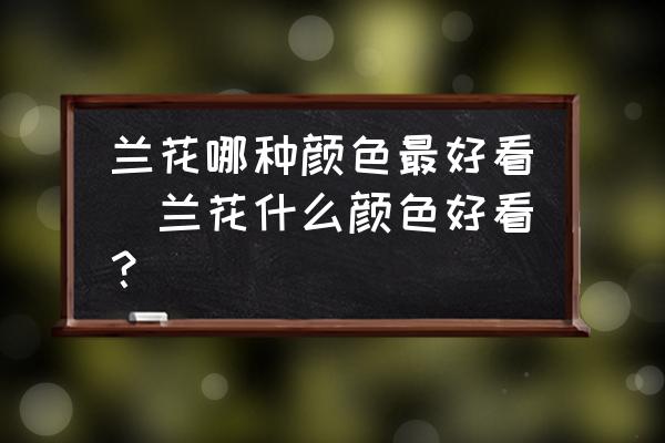 蘭花哪種顏色最好看(蘭花什么顏色好看？)