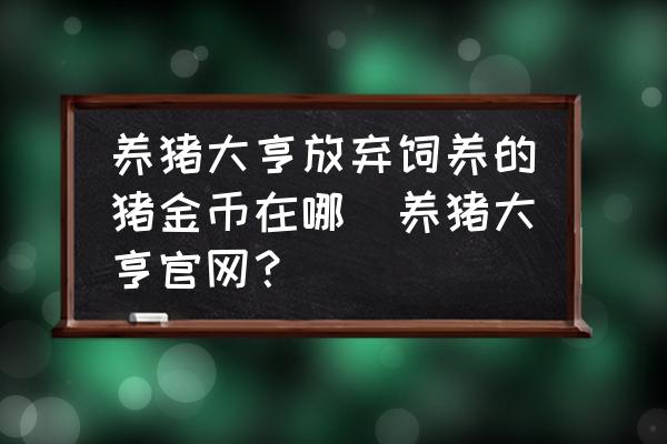 養(yǎng)豬大亨放棄飼養(yǎng)的豬金幣在哪(養(yǎng)豬大亨官網(wǎng)？)