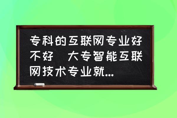 專科的互聯(lián)網(wǎng)專業(yè)好不好(大專智能互聯(lián)網(wǎng)技術(shù)專業(yè)就業(yè)前景？)