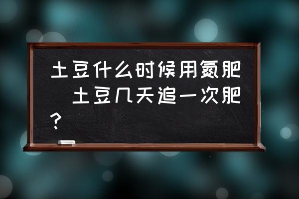 土豆什么時候用氮肥(土豆幾天追一次肥？)